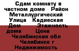 Сдам комнату в частном доме › Район ­ Металлургический › Улица ­ Кадиеская › Дом ­ 39 › Этажность дома ­ 2 › Цена ­ 5 000 - Челябинская обл., Челябинск г. Недвижимость » Квартиры аренда   